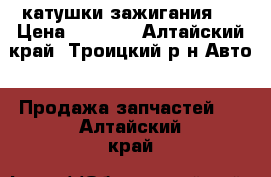 катушки зажигания . › Цена ­ 3 000 - Алтайский край, Троицкий р-н Авто » Продажа запчастей   . Алтайский край